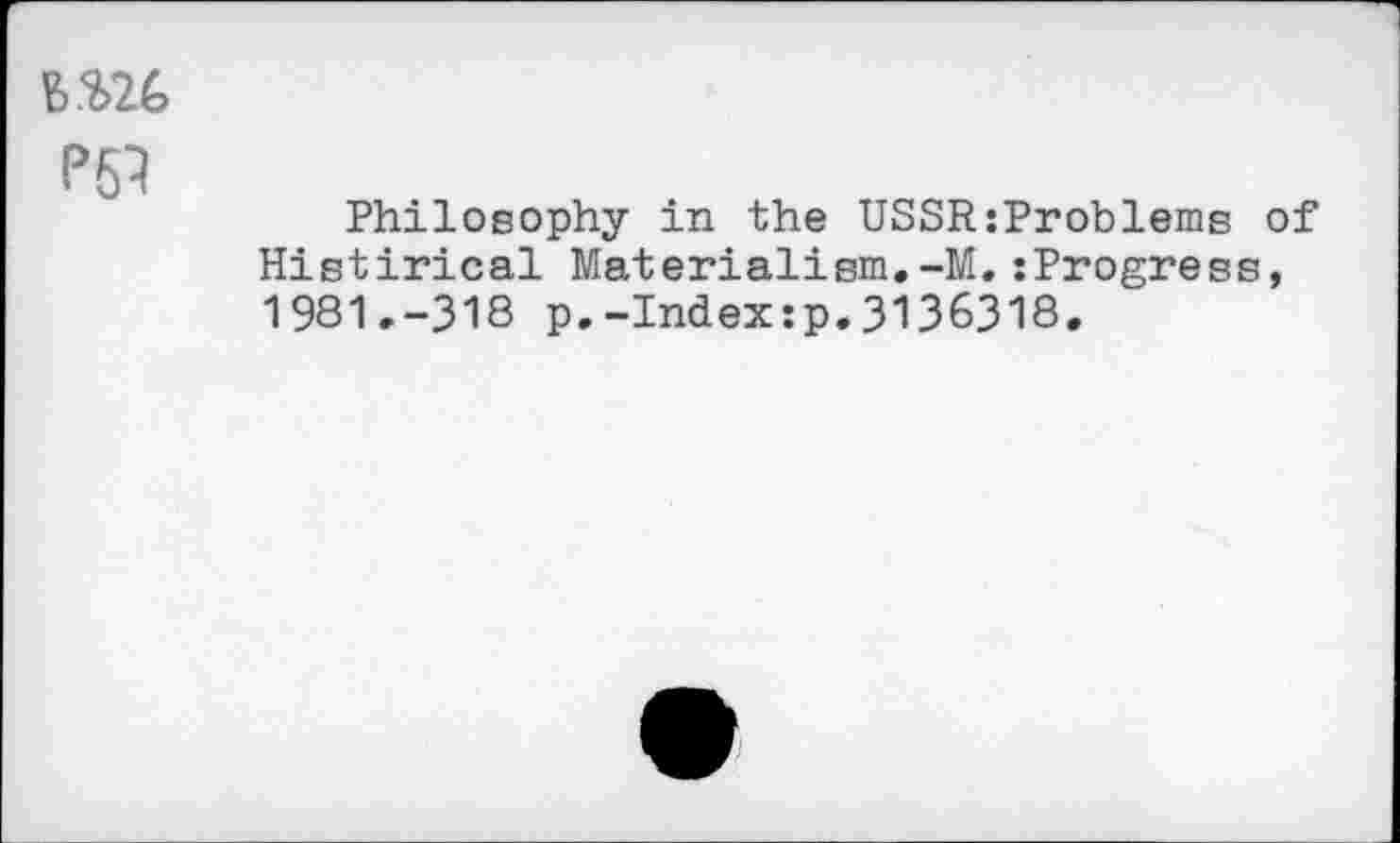 ﻿B.%26 P53
Philosophy in the USSR:Problems of Histirical Materialism,-M.:Progress, 1981.-318 p.-Index:p.3136318.